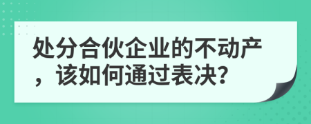 处分合伙企业的不动产，该如何通过表决？