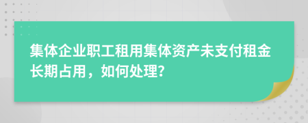 集体企业职工租用集体资产未支付租金长期占用，如何处理？