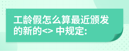 工龄假怎么算最近颁发的新的<> 中规定: