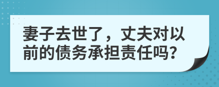 妻子去世了，丈夫对以前的债务承担责任吗？