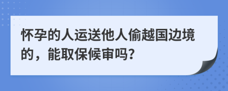怀孕的人运送他人偷越国边境的，能取保候审吗？