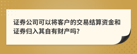 证券公司可以将客户的交易结算资金和证券归入其自有财产吗？