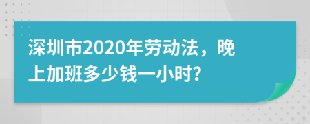 深圳市2020年劳动法，晚上加班多少钱一小时？