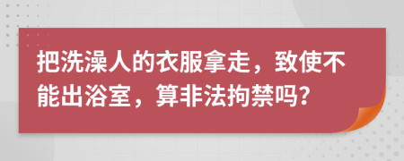 把洗澡人的衣服拿走，致使不能出浴室，算非法拘禁吗？