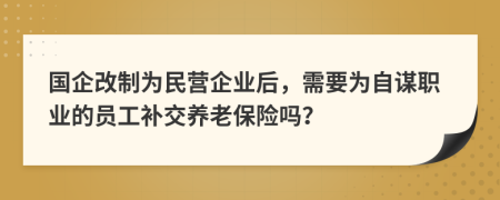 国企改制为民营企业后，需要为自谋职业的员工补交养老保险吗？