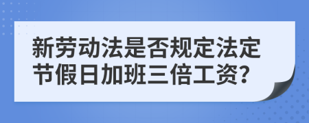 新劳动法是否规定法定节假日加班三倍工资？