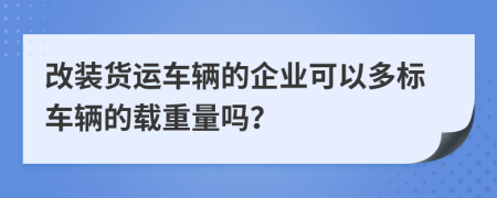 改装货运车辆的企业可以多标车辆的载重量吗？