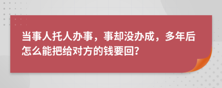当事人托人办事，事却没办成，多年后怎么能把给对方的钱要回？