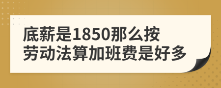 底薪是1850那么按劳动法算加班费是好多