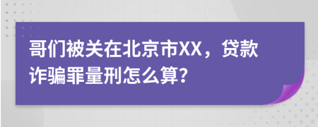 哥们被关在北京市XX，贷款诈骗罪量刑怎么算？