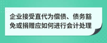 企业接受直代为偿债、债务豁免或捐赠应如何进行会计处理