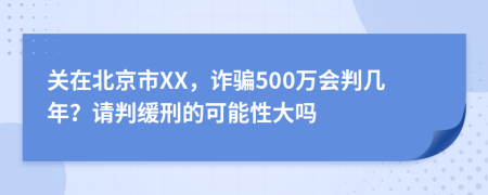 关在北京市XX，诈骗500万会判几年？请判缓刑的可能性大吗