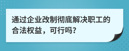 通过企业改制彻底解决职工的合法权益，可行吗？