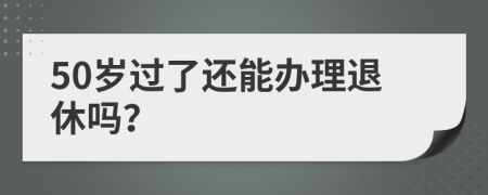 50岁过了还能办理退休吗？