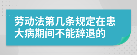 劳动法第几条规定在患大病期间不能辞退的