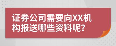 证券公司需要向XX机构报送哪些资料呢？