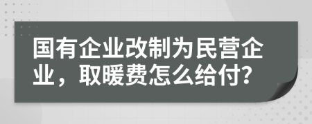 国有企业改制为民营企业，取暖费怎么给付？