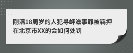 刚满18周岁的人犯寻衅滋事罪被羁押在北京市XX的会如何处罚