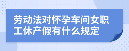 劳动法对怀孕车间女职工休产假有什么规定