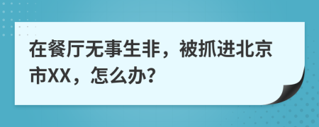 在餐厅无事生非，被抓进北京市XX，怎么办？