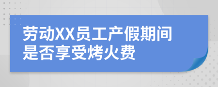 劳动XX员工产假期间是否享受烤火费