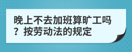 晚上不去加班算旷工吗？按劳动法的规定