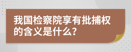 我国检察院享有批捕权的含义是什么？