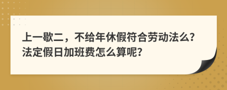 上一歇二，不给年休假符合劳动法么？法定假日加班费怎么算呢？