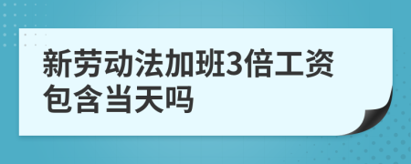 新劳动法加班3倍工资包含当天吗