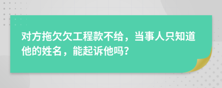 对方拖欠欠工程款不给，当事人只知道他的姓名，能起诉他吗？