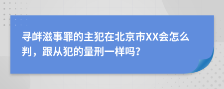 寻衅滋事罪的主犯在北京市XX会怎么判，跟从犯的量刑一样吗？