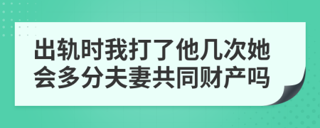 出轨时我打了他几次她会多分夫妻共同财产吗