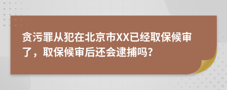 贪污罪从犯在北京市XX已经取保候审了，取保候审后还会逮捕吗？