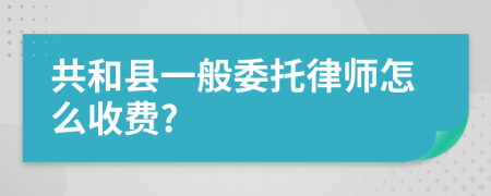 共和县一般委托律师怎么收费?