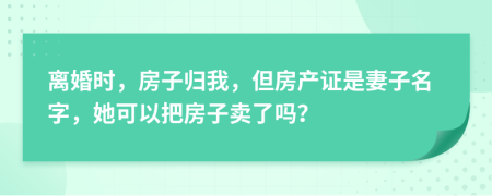 离婚时，房子归我，但房产证是妻子名字，她可以把房子卖了吗？