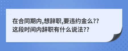 在合同期内,想辞职,要违约金么??这段时间内辞职有什么说法??