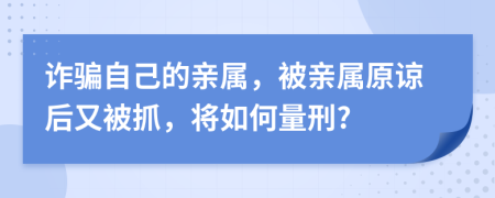 诈骗自己的亲属，被亲属原谅后又被抓，将如何量刑?