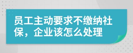 员工主动要求不缴纳社保，企业该怎么处理