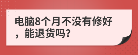 电脑8个月不没有修好，能退货吗？