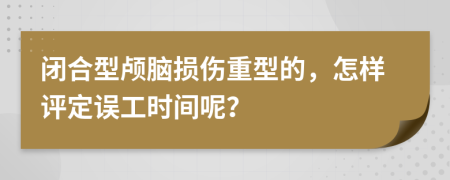 闭合型颅脑损伤重型的，怎样评定误工时间呢？