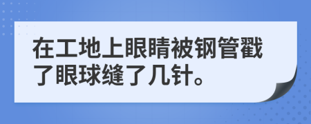 在工地上眼睛被钢管戳了眼球缝了几针。