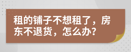 租的铺子不想租了，房东不退货，怎么办？