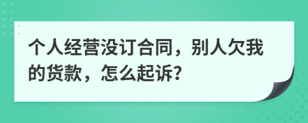 个人经营没订合同，别人欠我的货款，怎么起诉？