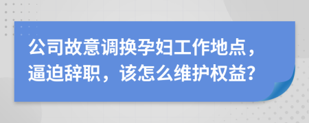 公司故意调换孕妇工作地点，逼迫辞职，该怎么维护权益？