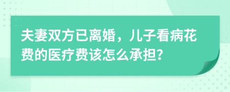 夫妻双方已离婚，儿子看病花费的医疗费该怎么承担？
