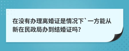 在没有办理离婚证是情况下`一方能从新在民政局办到结婚证吗？