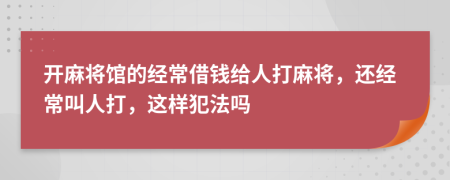 开麻将馆的经常借钱给人打麻将，还经常叫人打，这样犯法吗