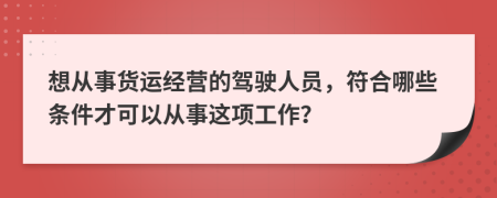 想从事货运经营的驾驶人员，符合哪些条件才可以从事这项工作？