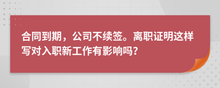 合同到期，公司不续签。离职证明这样写对入职新工作有影响吗？