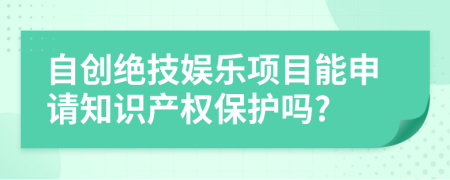 自创绝技娱乐项目能申请知识产权保护吗?